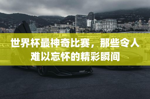 世界杯最神奇比赛,那些令人难广州熙林手袋有限公司以忘怀的精彩瞬间