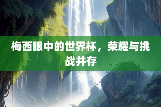 梅西眼中的世界杯，荣耀与挑战并存