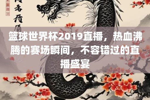 篮球世界杯2019直播,热血沸腾的赛场瞬间,不容错过的直播盛宴