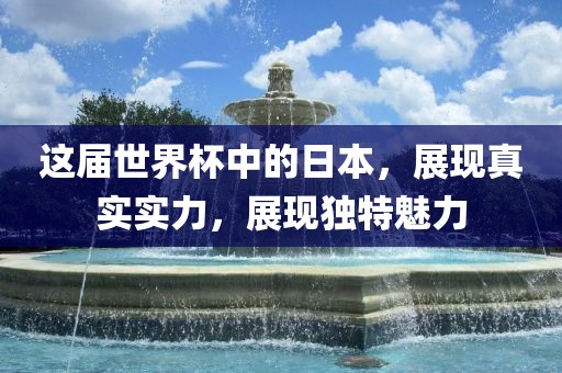 这届世界杯中的日本,展现真实实力,展现独特魅力