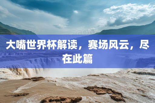 大嘴世界杯解读,赛场风云,尽在此篇