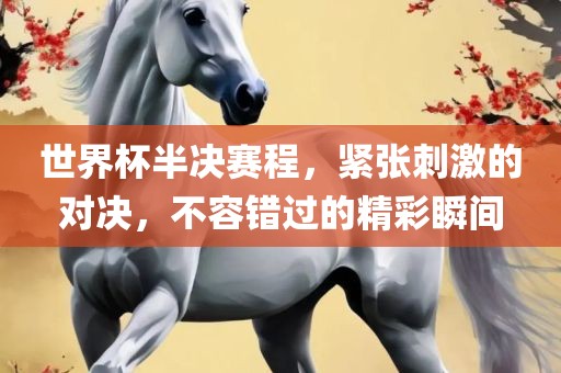 世界杯半决赛程,紧张刺激的对决,不容错过的精彩瞬间广州熙林手袋有限公司