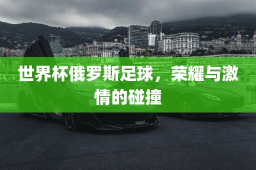 世界杯俄罗斯足球，荣耀与激情的碰撞