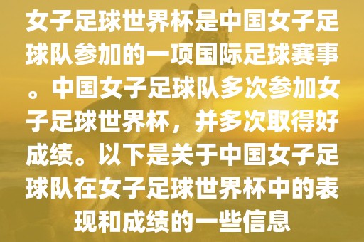 女子足球世界杯是中国女子足球队参加的一项国际足球赛事。中国女子足球队多次参加女子足球世界杯,并多次取得好成绩。以下是关于中国女子足球队在女子足球世界杯中的表现和成绩的一些信息