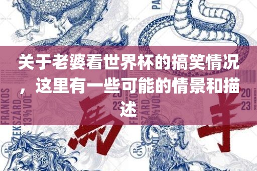 关于老婆看世界杯的搞笑情况,这里有一些可能的情景和描述广州熙林手袋有限公司