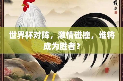 世界杯对阵，激情碰撞，谁将成为胜者？