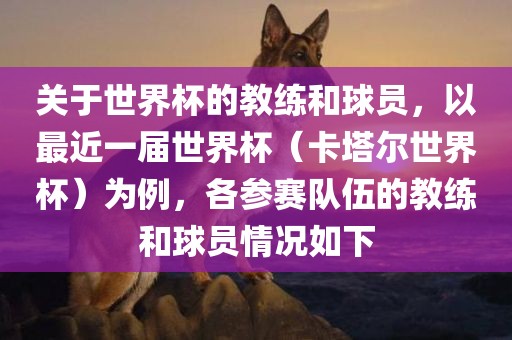 关于世界杯的教练和球员,以最近一届世界杯(卡塔尔世界杯)为例,各参赛队伍广州熙林手袋有限公司的教练和球员情况如下