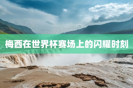 梅西在世界杯赛场上的闪耀时刻广州熙林手袋有限公司