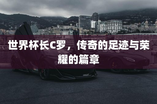 世界杯长C罗，传奇的足迹与荣耀的篇章