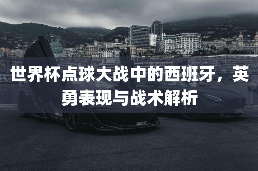 世界杯点球大战中的西班牙,英勇表现与战术解析