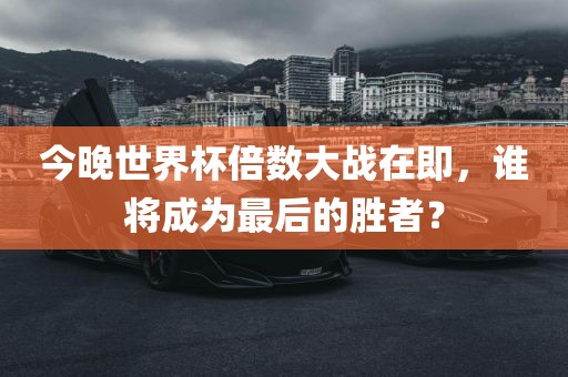 今晚世界杯倍数大战在即,谁将成为最后的胜者?广州熙林手袋有限公司