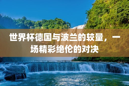 世界杯德国与波兰的较量，一场精彩绝伦的对决