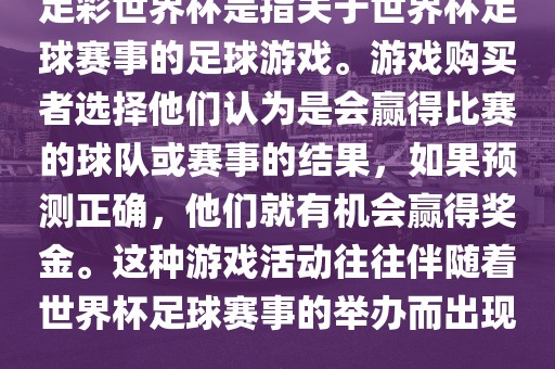 足彩世界杯是指关于世界杯足球赛事的足球游戏。游戏购买者选择他们认为是会赢得比赛的球队或赛事的结果，如果预测正确，他们就有机会赢得奖金。这种游戏活动往往伴随着世界杯足球赛事的举办而出现。
