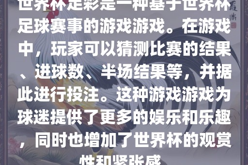 世界杯足彩是一种基于世界杯足球赛事的游戏游戏。在游戏中，玩家可以猜测比赛的结果、进球数、半场结果等，并据此进行投注。这种游戏游戏为球迷提供了更多的娱乐和乐趣，同时也增加了世界杯的观赏性和紧张感。