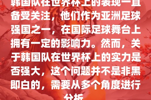 韩国队在世界杯上的表现一直备受关注,他们作为亚洲足球强国之一,在国际足球舞台上拥有一定的影响力。然而,关于韩国队在世界杯上的实力是否强大,这个问题并不是非黑即白的,需要从多个角度进行分析。