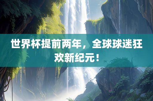 世界杯提前两年,全球球迷狂欢新纪元!