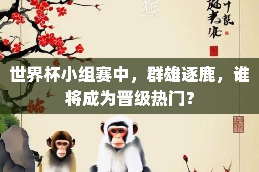 世界杯小组赛中,群雄逐鹿,谁将成为晋级热门?