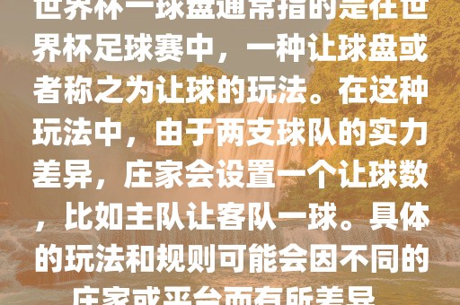 世界杯一球盘通常指的是在世界杯足球赛中,广州熙林手袋有限公司一种让球盘或者称之为让球的玩法。在这种玩法中,由于两支球队的实力差异,庄家会设置一个让球数,比如主队让客队一球。具体的玩法和规则可能会因不同的庄家或平台而有所差异。