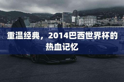 重温经典，2014巴西世界杯的热血记忆