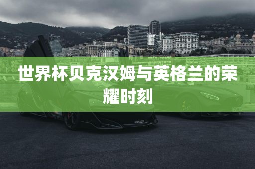 世界杯贝克汉姆与英格兰的荣耀时刻