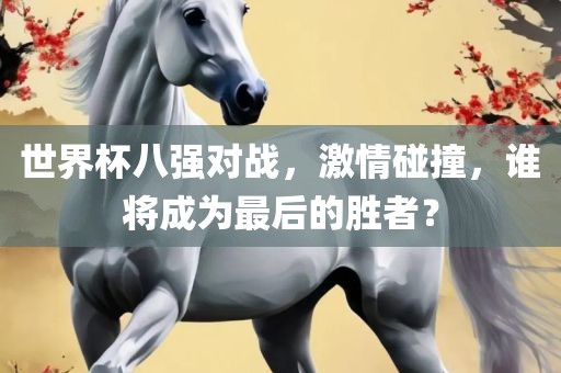 世界杯八强对战，激情碰撞，谁将成为最后的胜者？