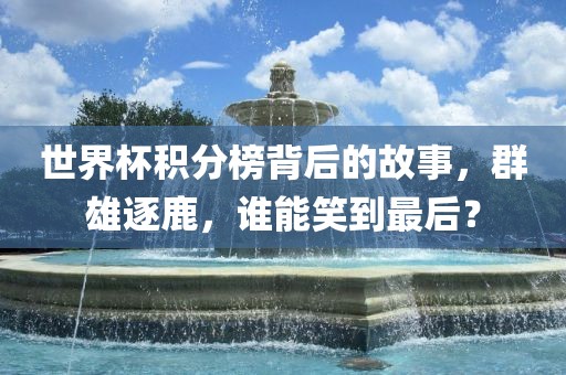世界杯积分榜背后的故事,群雄逐鹿,谁能笑到最后?
