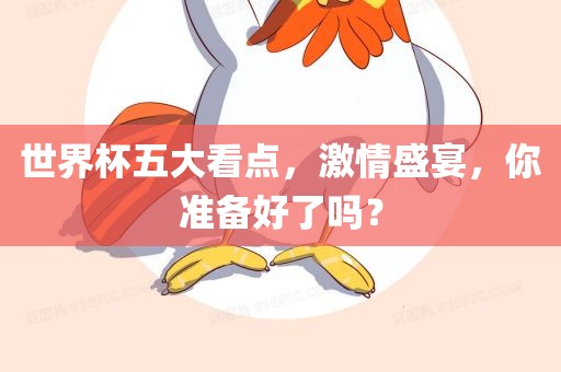 世界杯五大看点,激情盛宴,你准备好了吗?广州熙林手袋有限公司