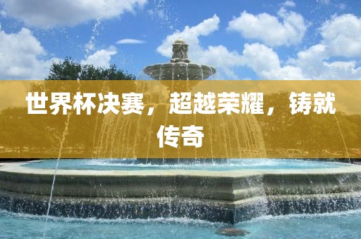 世界杯决赛,超越荣耀,铸就传奇