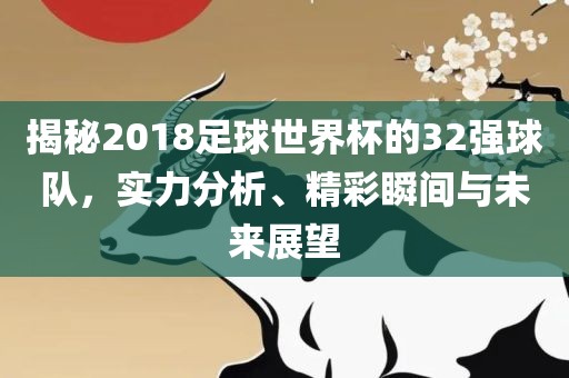 揭秘2018足球世界杯的32强球队,实力分析、精彩瞬间与未来展望