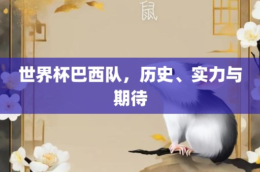 世界杯巴西队,历史、实力与期待