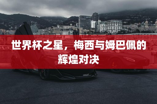 世界杯之星,梅西与姆巴佩的辉煌对决