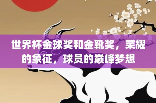 世界杯金球奖和金靴奖,荣耀的象征,球员的巅峰梦想广州熙林手袋有限公司