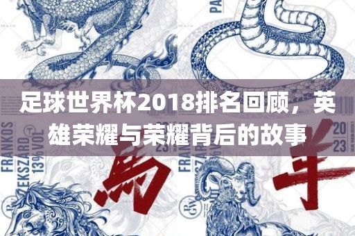 足球世界杯2018排名回顾，英雄荣耀与荣耀背后的故事