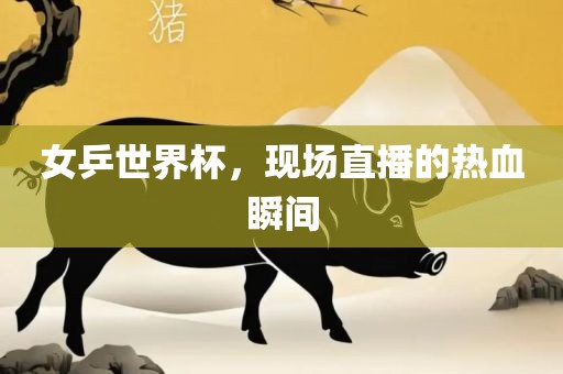 女乒世界杯,现场直播的热血瞬间