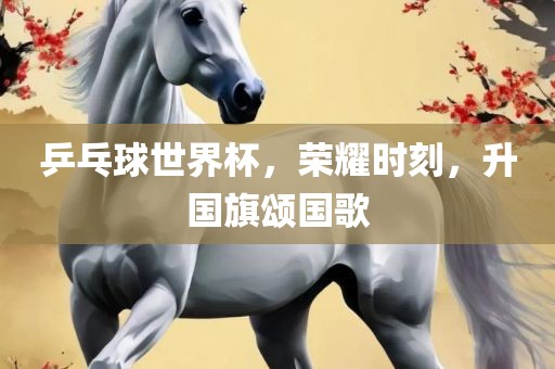 乒乓球世界杯,荣耀时刻,升国旗颂国歌