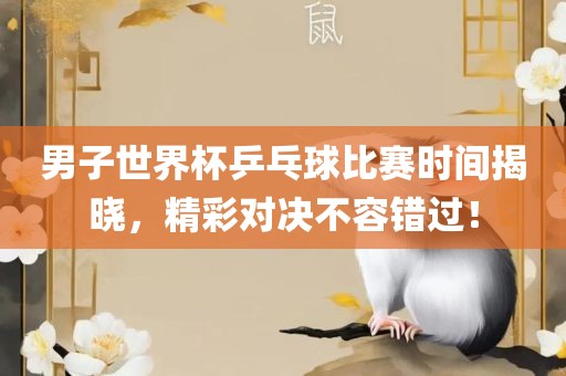 男子世界杯乒乓球比赛时间揭晓,精彩对决不容错过!广州熙林手袋有限公司