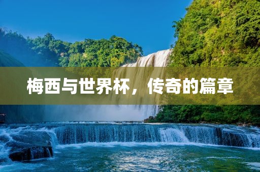 梅西与世界杯，传奇的篇章