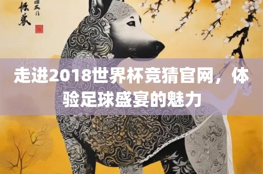 走进2018世界杯竞猜官网,体验足球盛宴的魅力