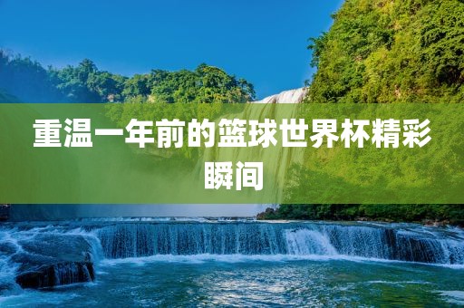 重温一年前的篮球世界杯精彩瞬间