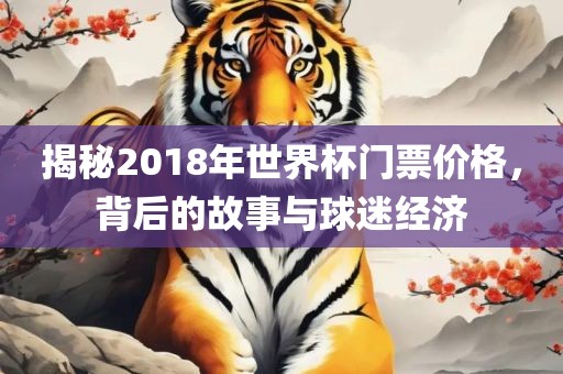 揭秘2018年世界杯门票价格，背后的故事与球迷经济