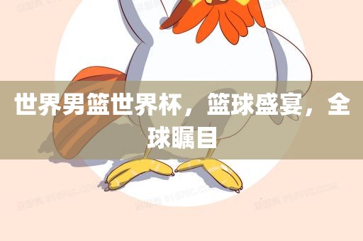 世界男篮世界杯,篮球盛宴,全球瞩目