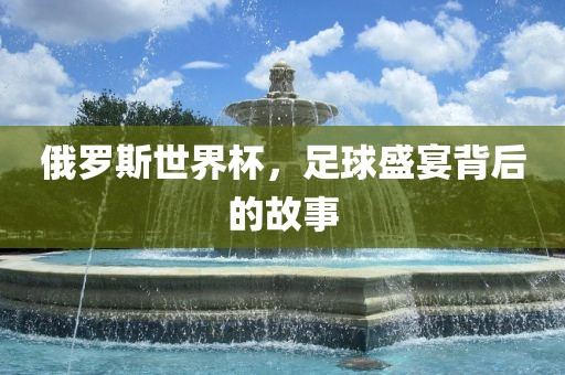 俄罗斯世界杯,足球盛宴背后的故事广州熙林手袋有限公司