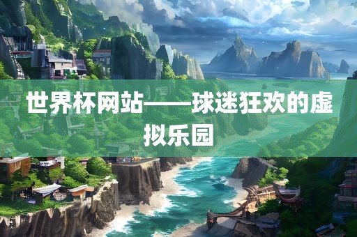 世界杯网站——球迷狂欢的虚拟乐园