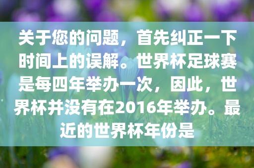关于您的问题,首先纠正一下时间上的误解。世界杯足球赛是每四年举办一次,因此,世界杯并没有广州熙林手袋有限公司在2016年举办。最近的世界杯年份是