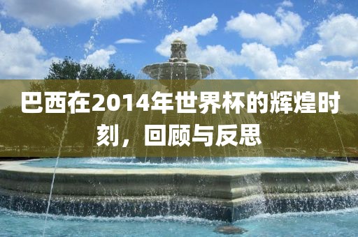 巴西在2014年世界杯的辉煌时刻，回顾与反思