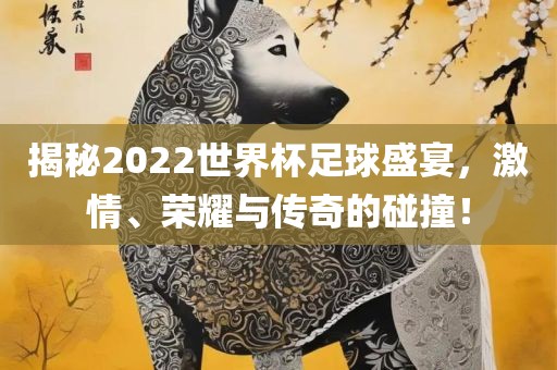 揭秘2022世界杯足球盛宴,激情、荣耀与传奇的碰撞!