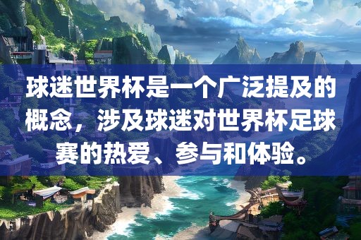 球迷世界杯是一个广泛提及的概念，涉及球迷对世界杯足球赛的热爱、参与和体验。