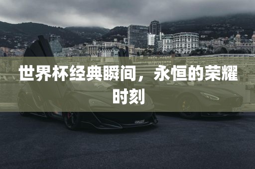 世界杯经典瞬间，永恒的荣耀时刻