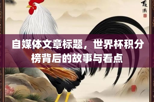 自媒体文章标题,世界杯积分榜背后的故事与看点