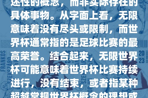 无限世界杯可能指的是一种描述性的概念,而非实际存在的具体事物。从字面上看,无限意味着没有尽头或限制,而世界杯通常指的是足球比赛的最高荣誉。结合起来,无限世界杯可能意味着世界杯比赛持续进行,没有结束,或者指某种超越常规世界杯概念的理想或愿景。广州熙林手袋有限公司